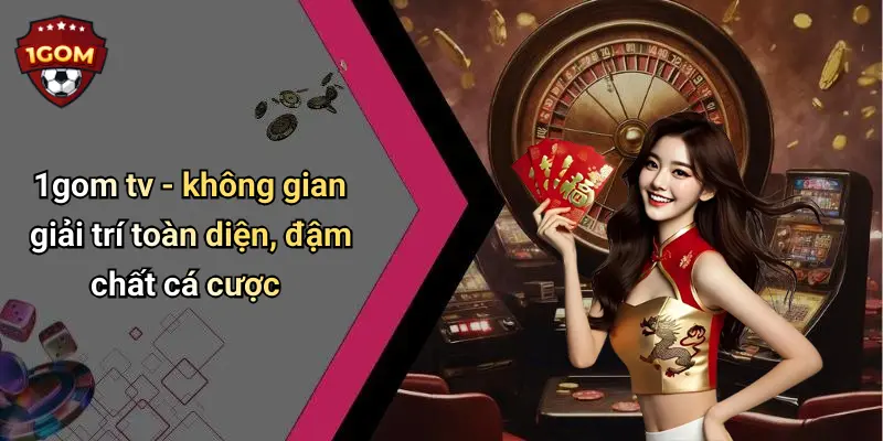 1gom tv - không gian giải trí toàn diện, đậm chất cá cược
