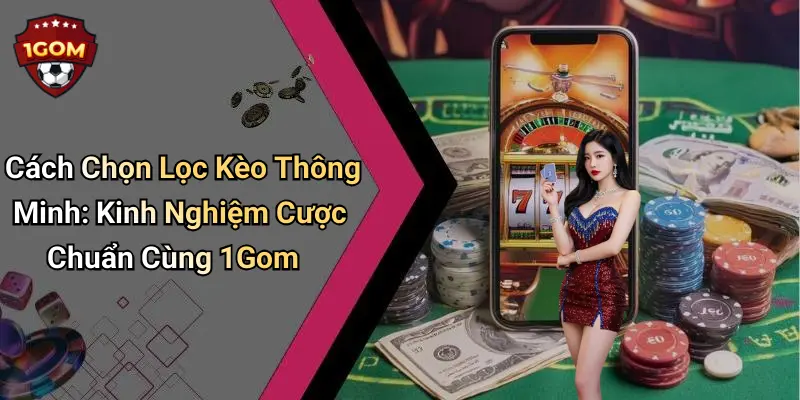 Cách Chọn Lọc Kèo Thông Minh: Kinh Nghiệm Cược Chuẩn Cùng 1Gom