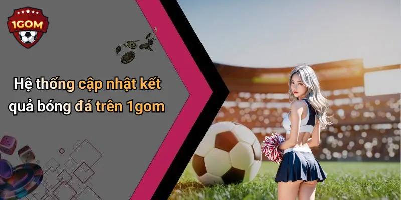 Hệ thống cập nhật kết quả bóng đá trên 1gom
