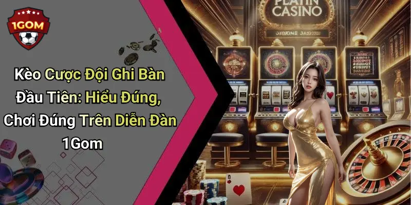 Kèo Cược Đội Ghi Bàn Đầu Tiên: Hiểu Đúng, Chơi Đúng Trên Diễn Đàn 1Gom