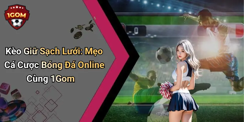 Kèo Giữ Sạch Lưới: Mẹo Cá Cược Bóng Đá Online Cùng 1Gom