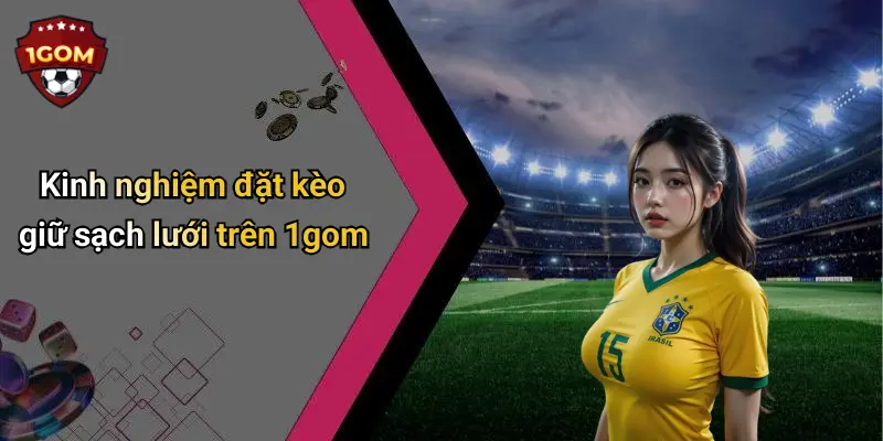 Kinh nghiệm đặt kèo giữ sạch lưới trên 1gom