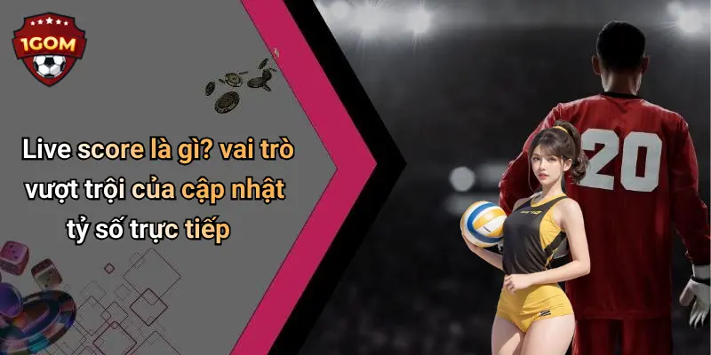 Live score là gì? vai trò vượt trội của cập nhật tỷ số trực tiếp