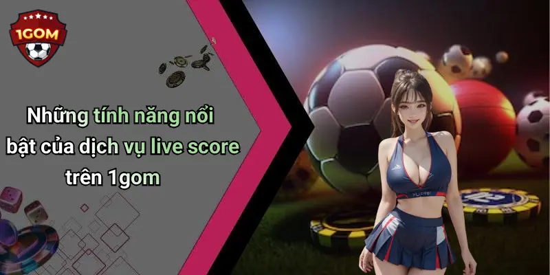 Những tính năng nổi bật của dịch vụ live score trên 1gom