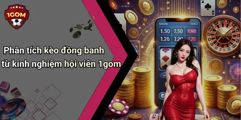 Phân tích kèo đồng banh từ kinh nghiệm hội viên 1gom