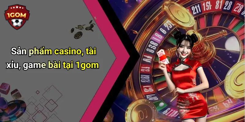 Sản phẩm casino, tài xỉu, game bài tại 1gom