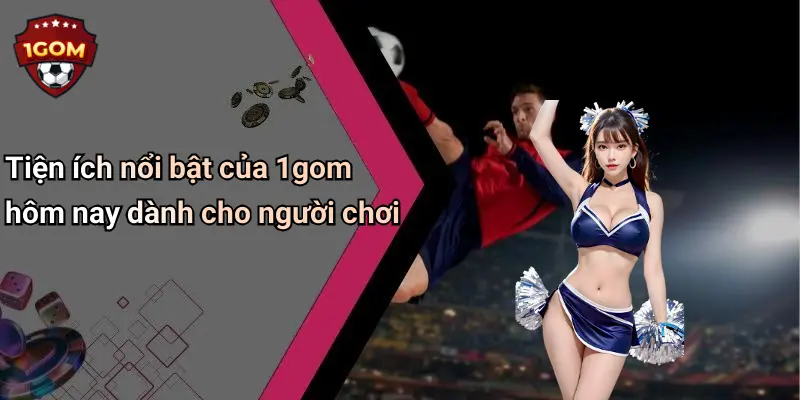 Tiện ích nổi bật của 1gom hôm nay dành cho người chơi