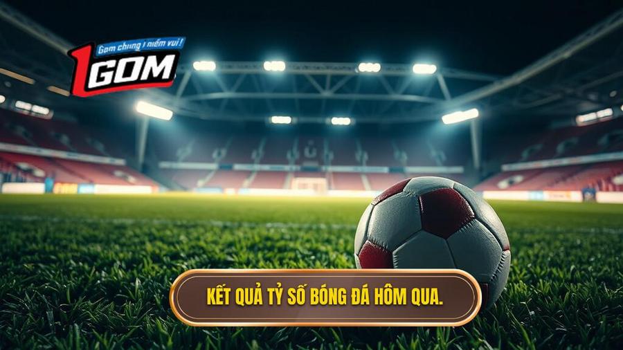 1. Kết quả tỷ số bóng đá hôm qua.