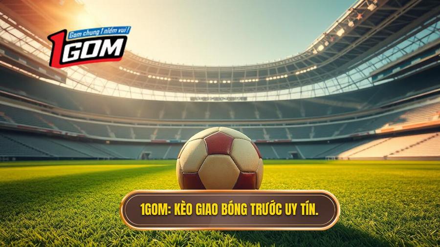 1GOM_ Kèo giao bóng trước uy tín.