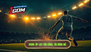 Áp lực tấn công làm kèo tài tăng nhiệt: Bí quyết soi kèo 1GOM